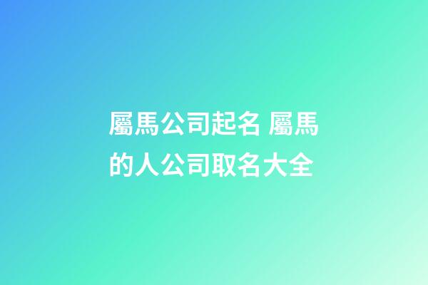 屬馬公司起名 屬馬的人公司取名大全-第1張-公司起名-玄機派